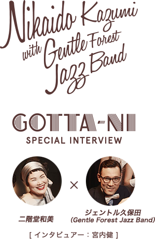 二階堂和美 with Gentle Forest Jazz Band / GOTTA-NI. SPECIAL INTERVIEW 二階堂和美×ジェントル久保田（Gentle Forest Jazz Band） [インタビュアー：宮内健]