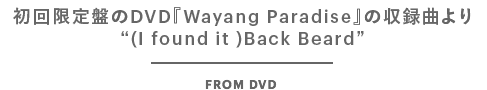 初回限定盤のDVD『Wayang Paradise』の収録曲より“(I Found it )Back Beard”