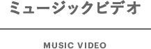 ミュージックビデオ MUSIC VIDEO