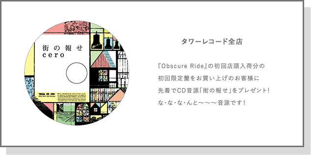 タワーレコード全店
		『Obscure Ride』の初回店頭入荷分の
初回限定盤をお買い上げのお客様に
先着でCD音源「街の報せ」をプレゼント！
な・な・な・んと〜〜〜音源です！